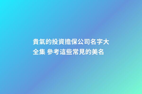 貴氣的投資擔保公司名字大全集 參考這些常見的美名-第1張-公司起名-玄機派